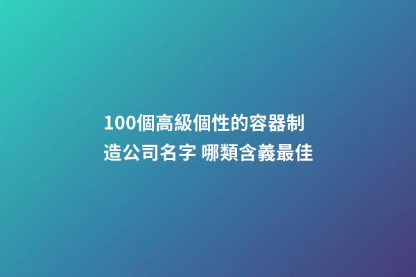 100個高級個性的容器制造公司名字 哪類含義最佳-第1張-公司起名-玄機(jī)派